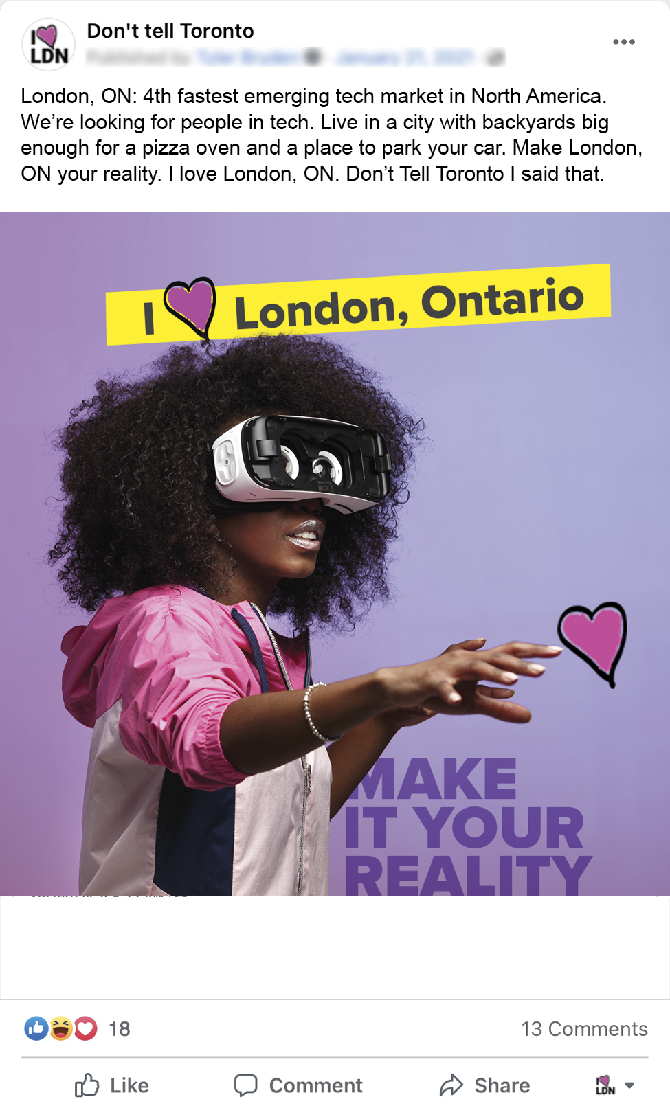 An image of a Facebook ad for Don't Tell Toronto. A woman with VR goggles, a banner that reads I Love London Ontario, and a headline that reads: Make it your reality. The copy for the Facebook post reads: London, ON: 4th fastest emerging tech market in North America. We’re looking for people in tech. Live in a city with backyards big enough for a pizza oven and a place to park your car. Make London, ON your reality. I love London, ON. Don’t Tell Toronto I said that.